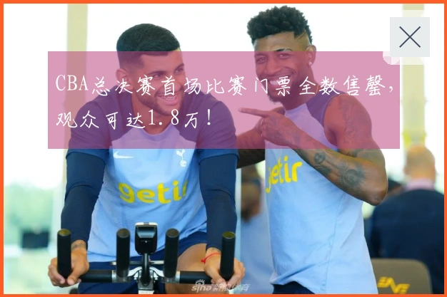 CBA总决赛首场比赛门票全数售罄，观众可达1.8万！