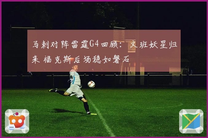 马刺对阵雷霆G4回顾：文班妖星归来 福克斯后场稳如磐石
